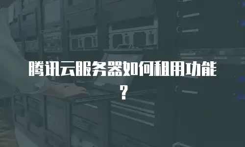 腾讯云服务器如何租用功能？