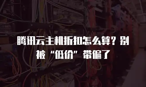 腾讯云主机折扣怎么算？别被&ldquo;低价&rdquo;带偏了