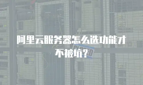 阿里云服务器怎么选功能才不被坑？