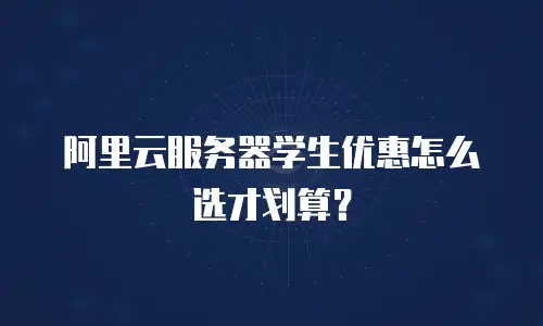 阿里云服务器学生优惠怎么选才划算？