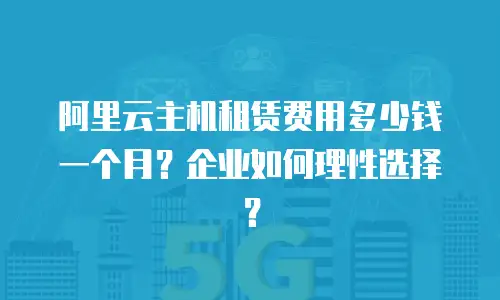 阿里云主机租赁费用多少钱一个月？企业如何理性选择？