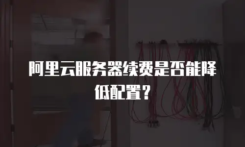 阿里云服务器续费是否能降低配置？