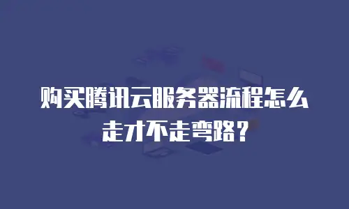 购买腾讯云服务器流程怎么走才不走弯路？