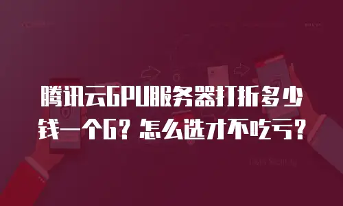 腾讯云GPU服务器打折多少钱一个G？怎么选才不吃亏？
