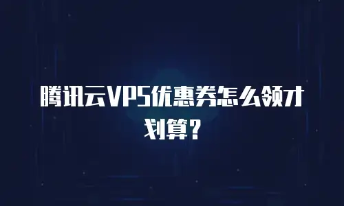 腾讯云VPS优惠券怎么领才划算？