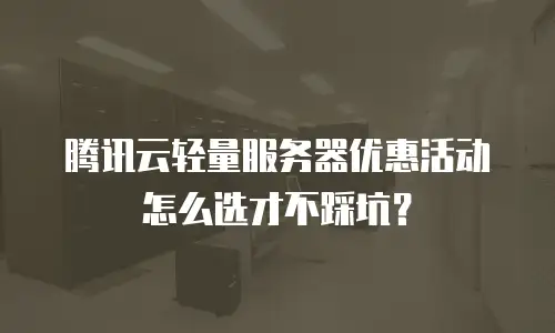 腾讯云轻量服务器优惠活动怎么选才不踩坑？
