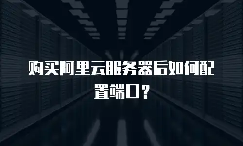 购买阿里云服务器后如何配置端口？