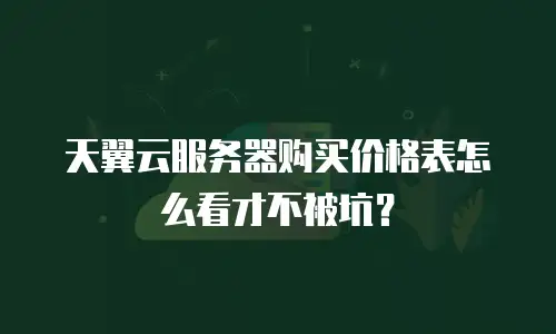 天翼云服务器购买价格表怎么看才不被坑？