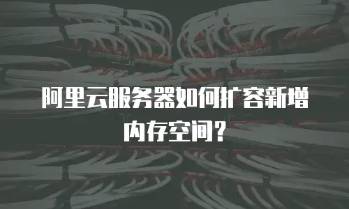 阿里云服务器如何扩容新增内存空间？