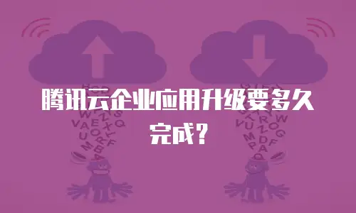 腾讯云企业应用升级要多久完成？