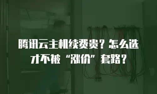腾讯云主机续费贵？怎么选才不被“涨价”套路？
