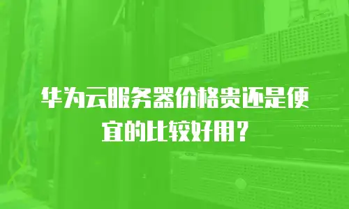 华为云服务器价格贵还是便宜的比较好用？