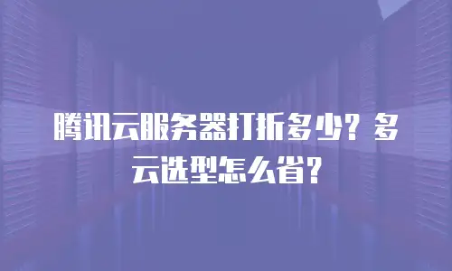 腾讯云服务器打折多少？多云选型怎么省？