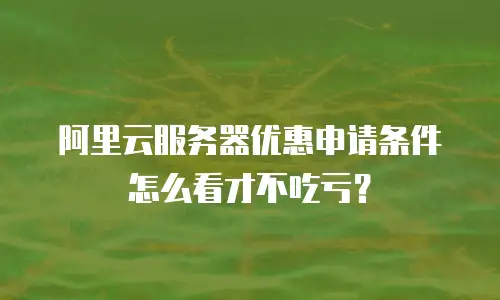 阿里云服务器优惠申请条件怎么看才不吃亏？