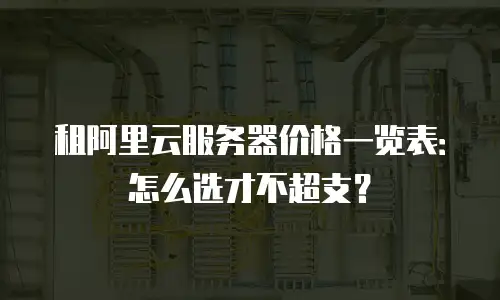 租阿里云服务器价格一览表：怎么选才不超支？