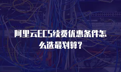 阿里云ECS续费优惠条件怎么选最划算？