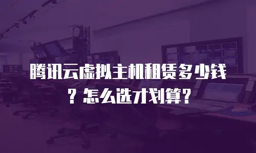 腾讯云虚拟主机租赁多少钱？怎么选才划算？