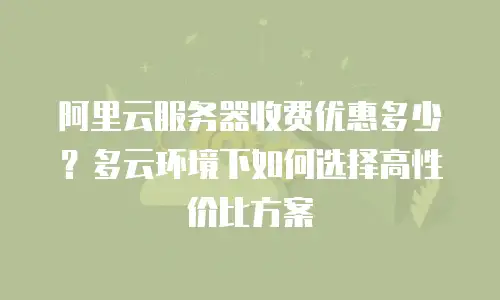 阿里云服务器收费优惠多少？多云环境下如何选择高性价比方案