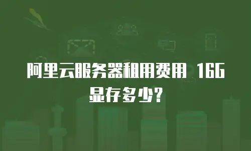 阿里云服务器租用费用 16G显存多少？