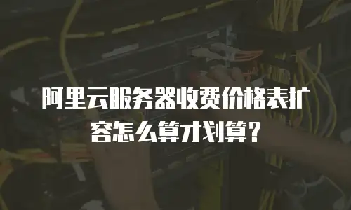 阿里云服务器收费价格表扩容怎么算才划算？