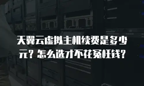 天翼云虚拟主机续费是多少元？怎么选才不花冤枉钱？
