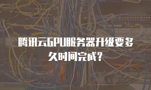 腾讯云GPU服务器升级要多久时间完成？