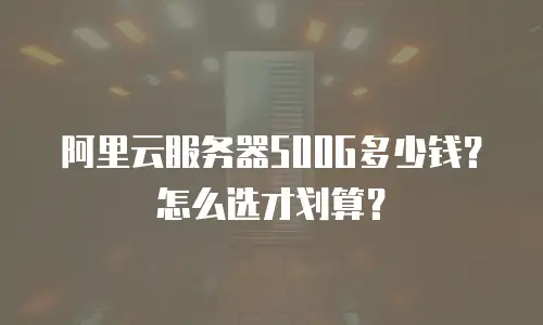 阿里云服务器500G多少钱？怎么选才划算？