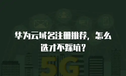 华为云域名注册推荐，怎么选才不踩坑？