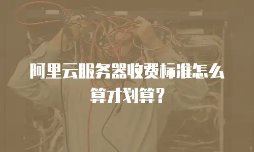 阿里云服务器收费标准怎么算才划算？