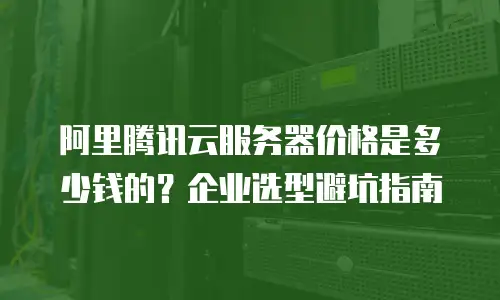 阿里腾讯云服务器价格是多少钱的？企业选型避坑指南