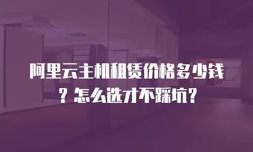 阿里云主机租赁价格多少钱？怎么选才不踩坑？