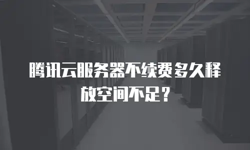 腾讯云服务器不续费多久释放空间不足？