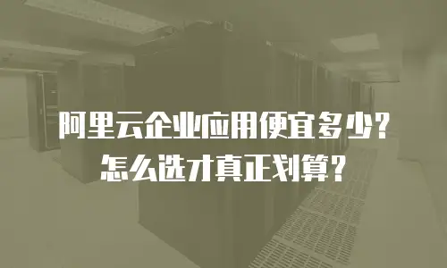 阿里云企业应用便宜多少？怎么选才真正划算？