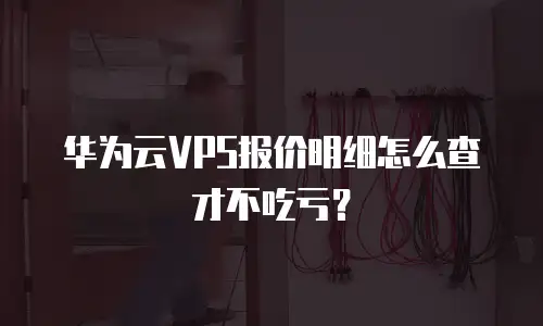 华为云VPS报价明细怎么查才不吃亏？
