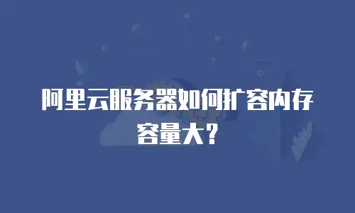 阿里云服务器如何扩容内存容量大？