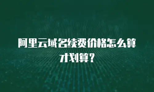 阿里云域名续费价格怎么算才划算？
