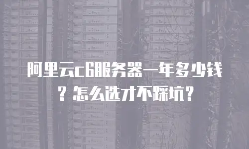 阿里云c6服务器一年多少钱？怎么选才不踩坑？