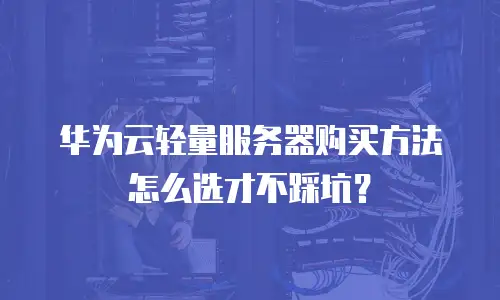 华为云轻量服务器购买方法怎么选才不踩坑？