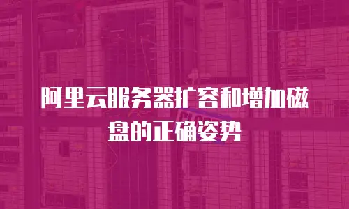 阿里云服务器扩容和增加磁盘的正确姿势