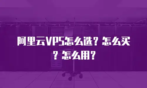 阿里云VPS怎么选？怎么买？怎么用？