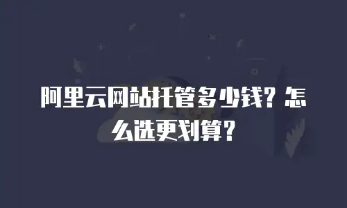 阿里云网站托管多少钱？怎么选更划算？