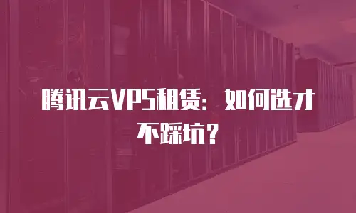 腾讯云VPS租赁：如何选才不踩坑？