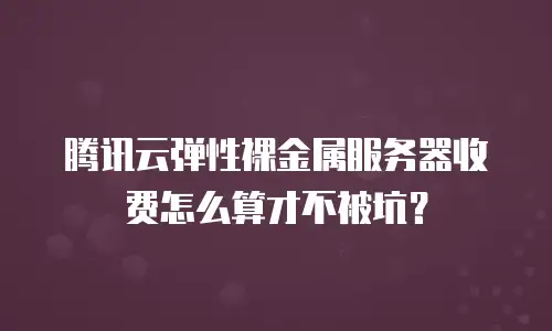 腾讯云弹性裸金属服务器收费怎么算才不被坑？