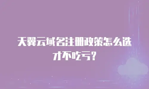 天翼云域名注册政策怎么选才不吃亏？