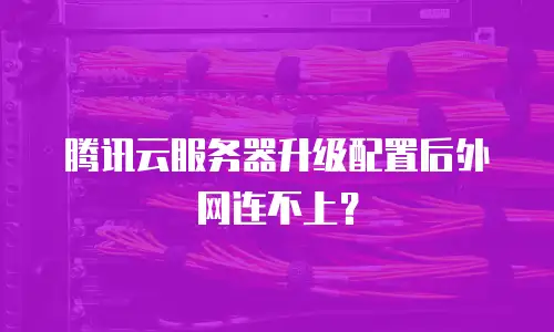 腾讯云服务器升级配置后外网连不上？