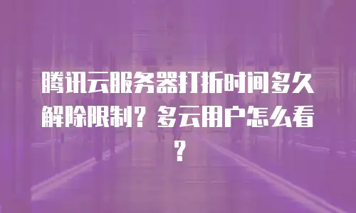 腾讯云服务器打折时间多久解除限制？多云用户怎么看？