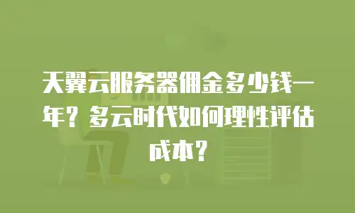 天翼云服务器佣金多少钱一年？多云时代如何理性评估成本？
