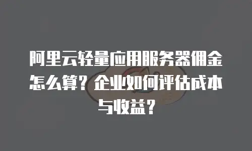 阿里云轻量应用服务器佣金怎么算？企业如何评估成本与收益？