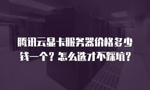 腾讯云显卡服务器价格多少钱一个？怎么选才不踩坑？