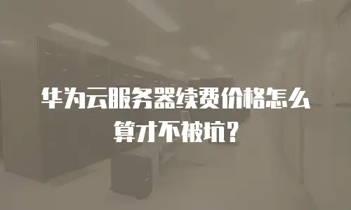 华为云服务器续费价格怎么算才不被坑？